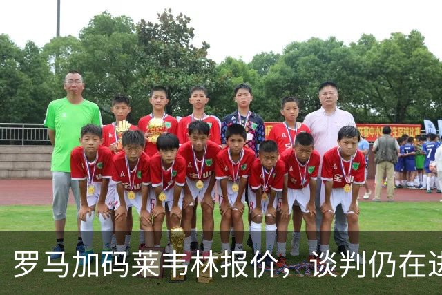 罗马加码莱韦林报价，谈判仍在进行中