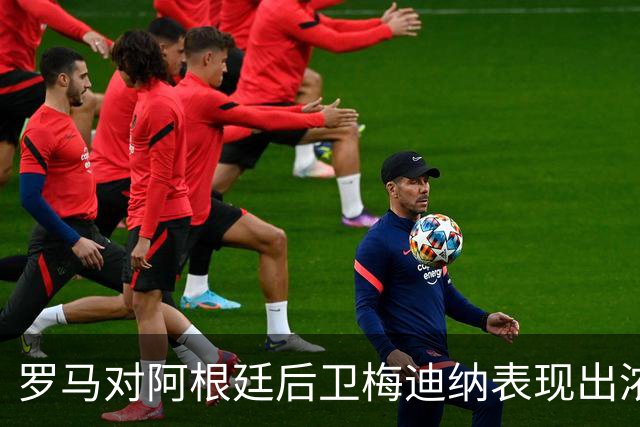 罗马对阿根廷后卫梅迪纳表现出浓厚兴趣