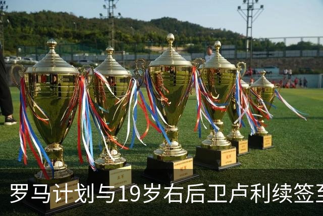 罗马计划与19岁右后卫卢利续签至2031年