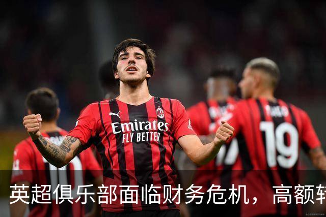 英超俱乐部面临财务危机，高额转会费用风险加剧