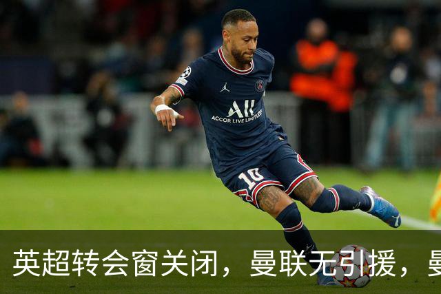 英超转会窗关闭，曼联无引援，曼城签两人，切尔西创卖人新纪录