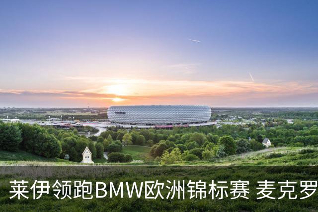 莱伊领跑BMW欧洲锦标赛 麦克罗伊和中国选手表现不佳