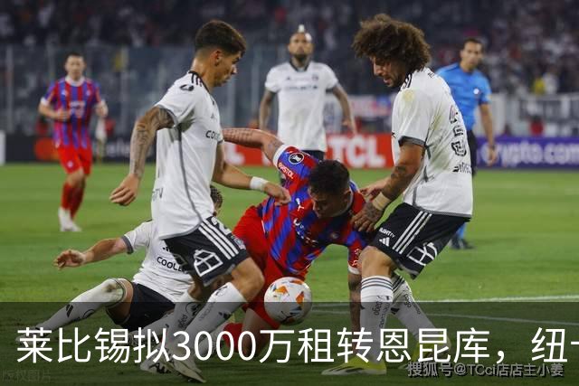 莱比锡拟3000万租转恩昆库，纽卡仍在争购