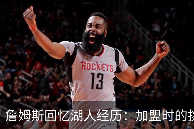 詹姆斯回忆湖人经历：加盟时的挑战与夺冠的难忘瞬间