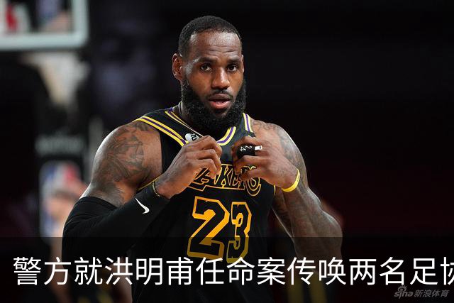 警方就洪明甫任命案传唤两名足协前高层调查介入