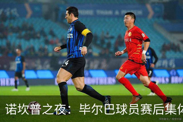 诺坎普之夜：毕尔巴球员赛后集体拒绝采访，疑因家属观赛名额被取消