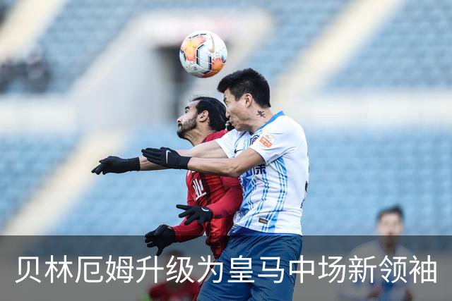 贝林厄姆升级为皇马中场新领袖