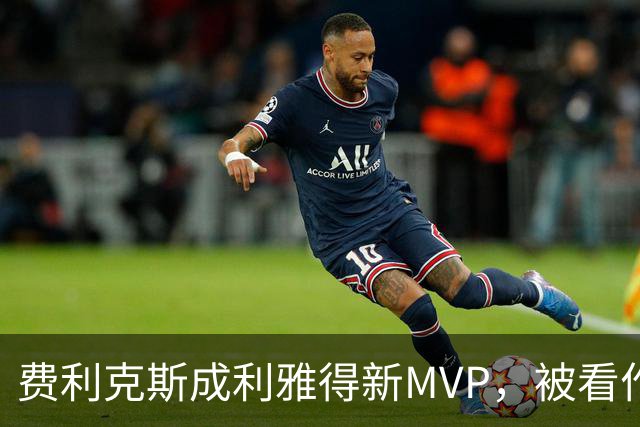 费利克斯成利雅得新MVP，被看作C罗接班人