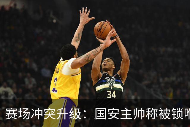 赛场冲突升级：国安主帅称被锁喉，揭秘大连助教争议