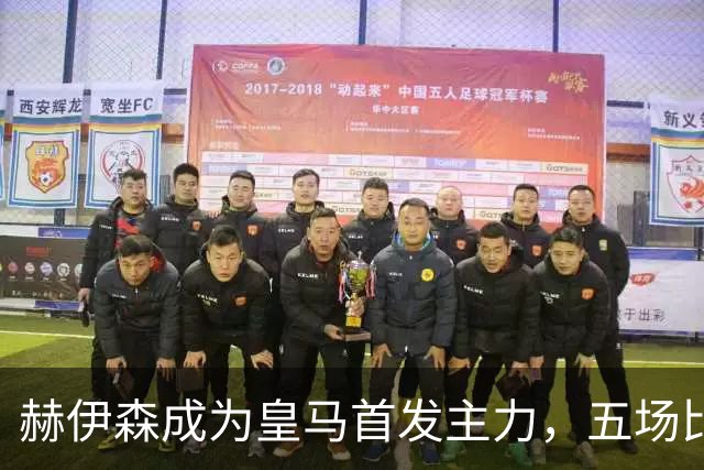 赫伊森成为皇马首发主力，五场比赛全勤表现亮眼
