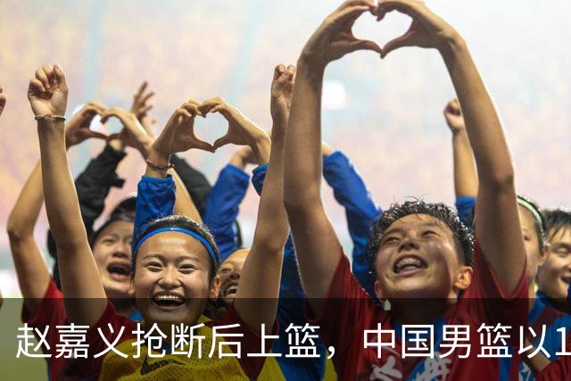赵嘉义抢断后上篮，中国男篮以15-4逆转伊朗