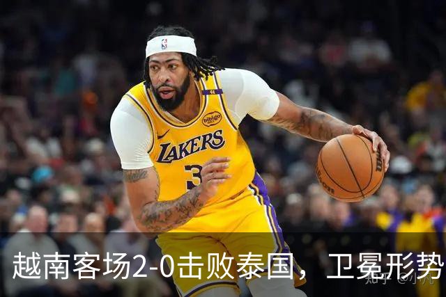越南客场2-0击败泰国，卫冕形势大好