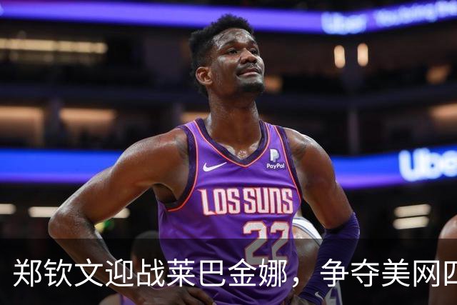 郑钦文迎战莱巴金娜，争夺美网四强席位
