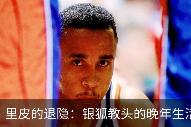 里皮的退隐：银狐教头的晚年生活