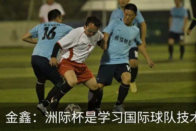 金鑫：洲际杯是学习国际球队技术的好机会