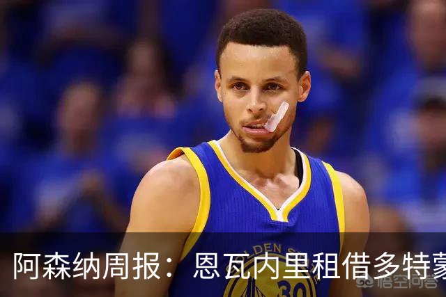 阿森纳周报：恩瓦内里租借多特蒙德，维埃拉加盟汉堡