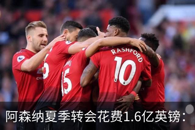 阿森纳夏季转会花费1.6亿英镑：中场升级但锋线短板依旧
