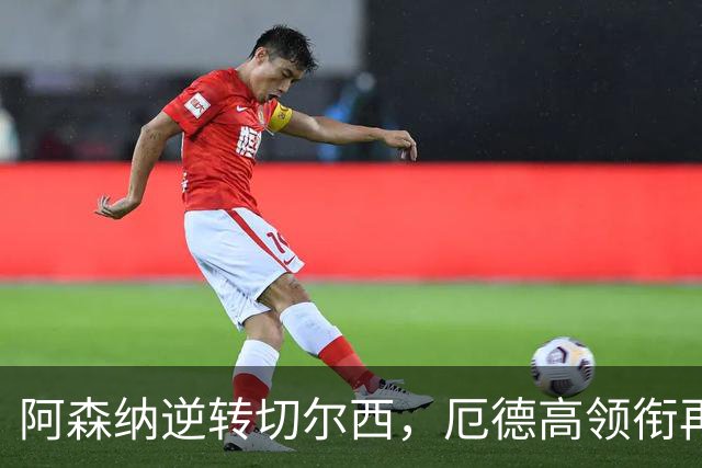 阿森纳逆转切尔西，厄德高领衔再现精彩状态