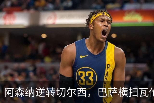阿森纳逆转切尔西，巴萨横扫瓦伦西亚，双双获胜继续领跑