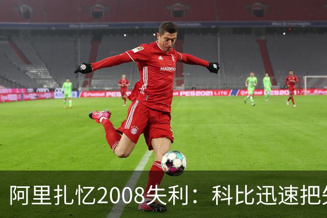 阿里扎忆2008失利：科比迅速把失望转化为目标