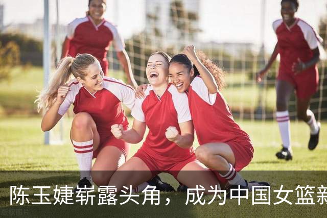 陈玉婕崭露头角，成为中国女篮新的队长