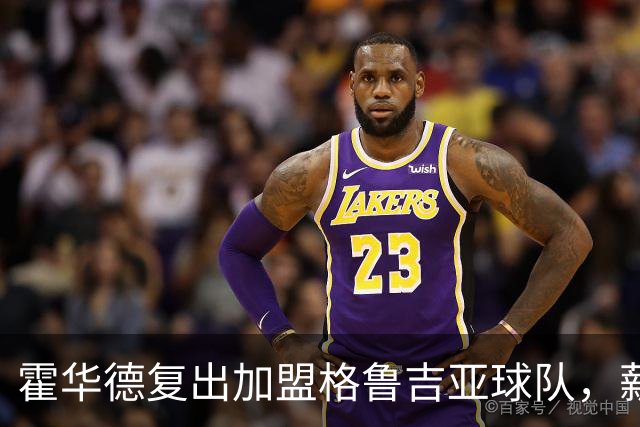 霍华德复出加盟格鲁吉亚球队，薪资惊人地低于NBA