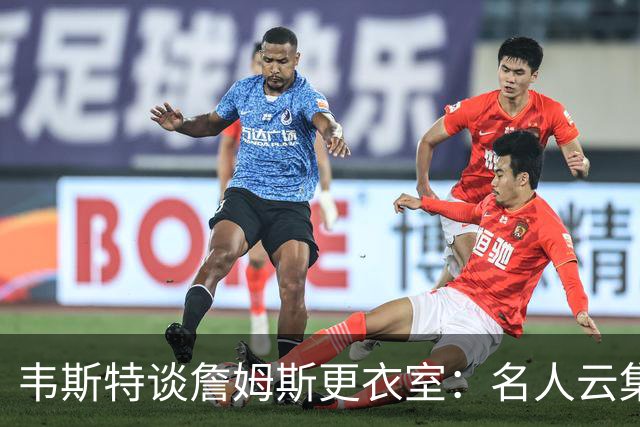 韦斯特谈詹姆斯更衣室：名人云集，队友均为精挑细选