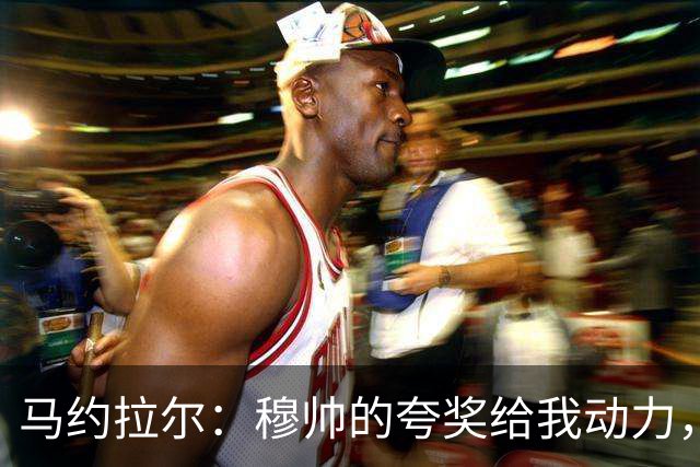 马约拉尔：穆帅的夸奖给我动力，双前锋更适合我