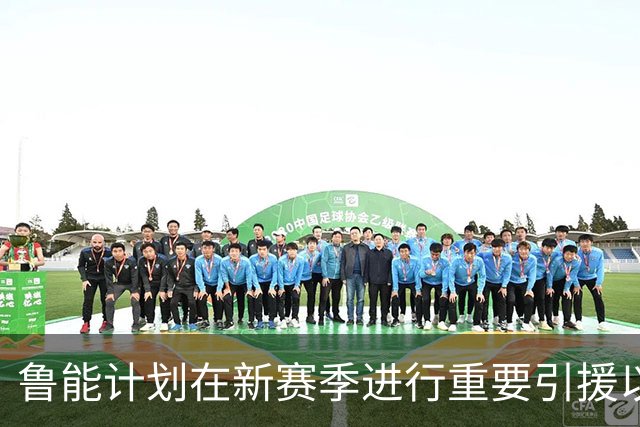 鲁能计划在新赛季进行重要引援以争夺冠军