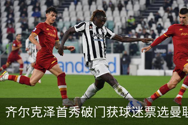 齐尔克泽首秀破门获球迷票选曼联最佳