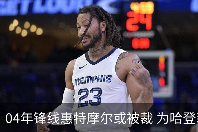 04年锋线惠特摩尔或被裁 为哈登新约腾出薪资