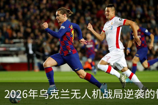 2026年乌克兰无人机战局逆袭的惊人转变
