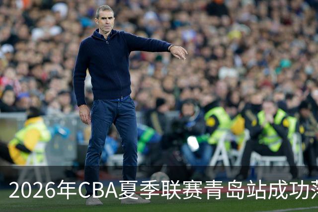 2026年CBA夏季联赛青岛站成功落幕，共享篮球热情！