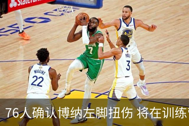 76人确认博纳左脚扭伤 将在训练营期间复查