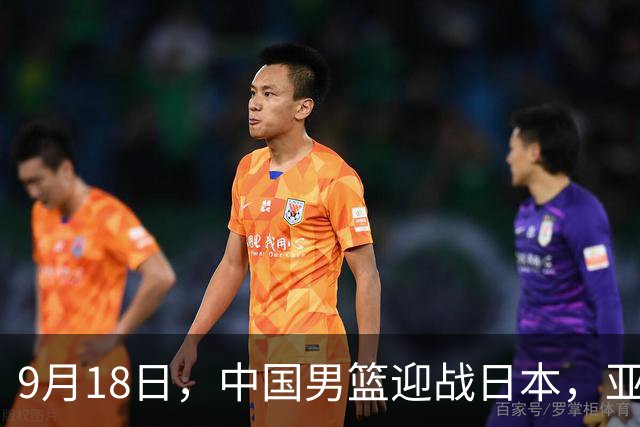 9月18日，中国男篮迎战日本，亚运会半决赛现场直播安排已定