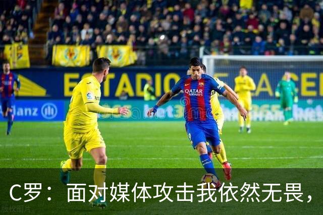 C罗：面对媒体攻击我依然无畏，全力以赴为国出战