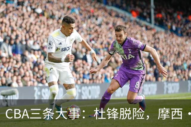 CBA三条大事：杜锋脱险，摩西·布朗赴广州，北控引进库克