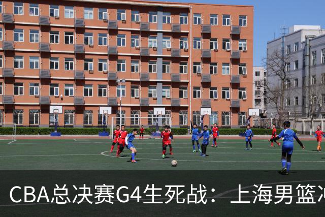 CBA总决赛G4生死战：上海男篮冲击24年首冠，浙江背水一战