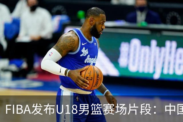 FIBA发布U18男篮赛场片段：中国队首节落后8分
