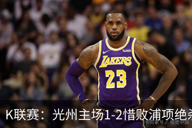 K联赛：光州主场1-2惜败浦项绝杀