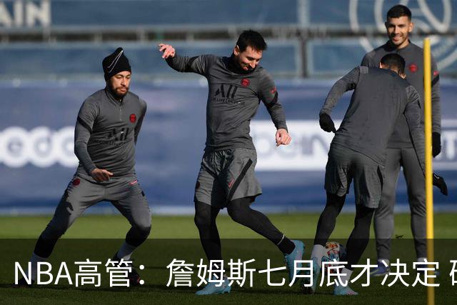 NBA高管：詹姆斯七月底才决定 确实干扰了赛程