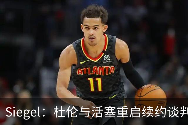 Siegel：杜伦与活塞重启续约谈判 预计合同1.5-1.7亿