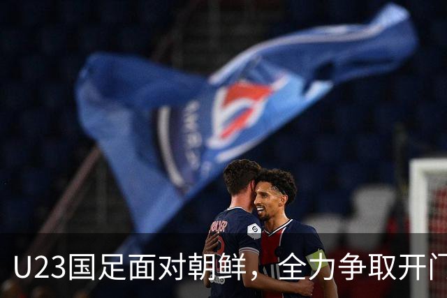 U23国足面对朝鲜，全力争取开门红