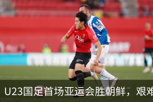 U23国足首场亚运会胜朝鲜，艰难开局落幕